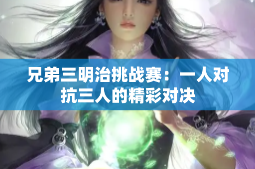 兄弟三明治挑战赛：一人对抗三人的精彩对决