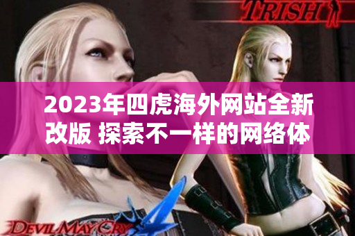 2023年四虎海外网站全新改版 探索不一样的网络体验