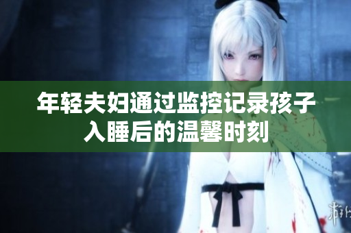 年轻夫妇通过监控记录孩子入睡后的温馨时刻