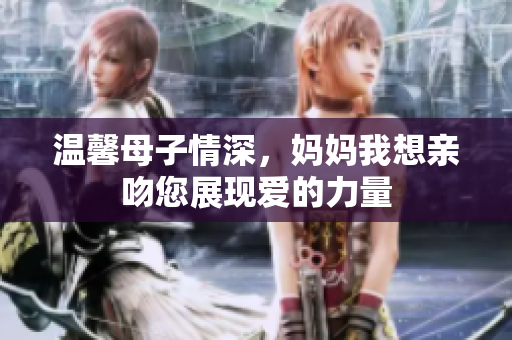 温馨母子情深，妈妈我想亲吻您展现爱的力量