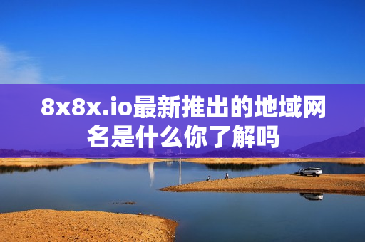 8x8x.io最新推出的地域网名是什么你了解吗