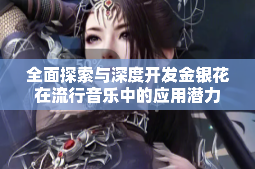 全面探索与深度开发金银花在流行音乐中的应用潜力