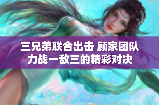 三兄弟联合出击 顾家团队力战一敌三的精彩对决