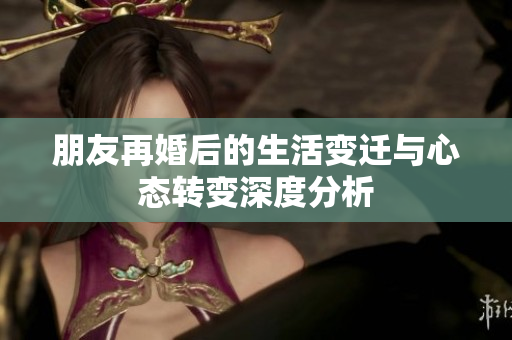 朋友再婚后的生活变迁与心态转变深度分析