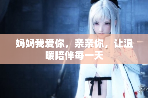 妈妈我爱你，亲亲你，让温暖陪伴每一天