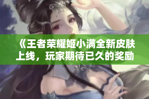 《王者荣耀姬小满全新皮肤上线，玩家期待已久的奖励来袭》
