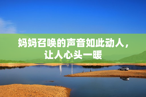 妈妈召唤的声音如此动人，让人心头一暖