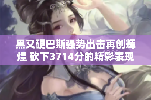 黑又硬巴斯强势出击再创辉煌 砍下3714分的精彩表现
