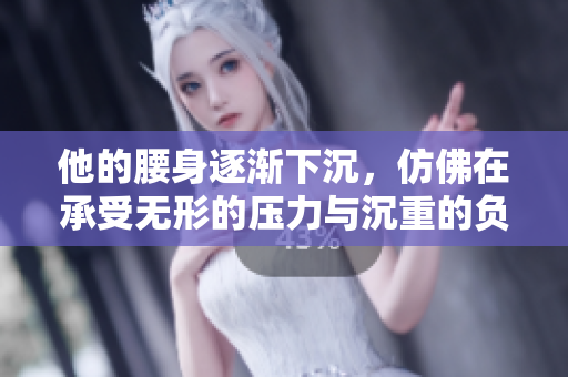 他的腰身逐渐下沉，仿佛在承受无形的压力与沉重的负担