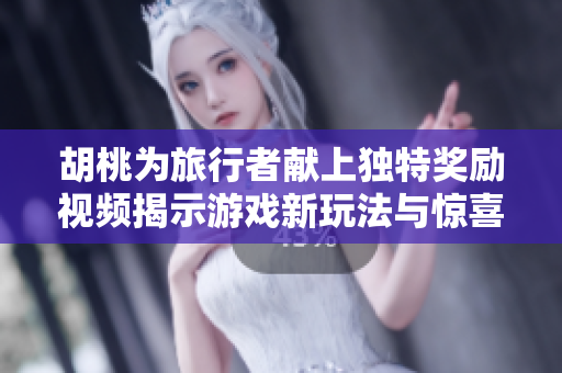 胡桃为旅行者献上独特奖励视频揭示游戏新玩法与惊喜内容