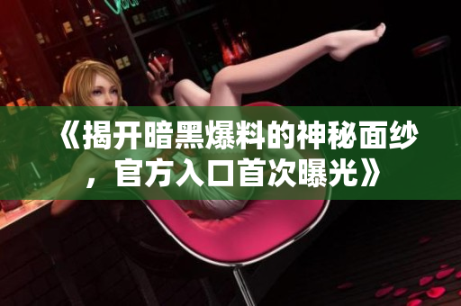 《揭开暗黑爆料的神秘面纱，官方入口首次曝光》