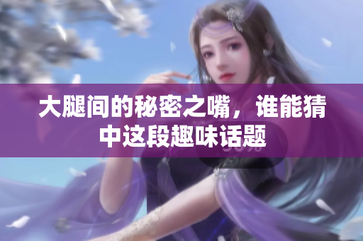 大腿间的秘密之嘴，谁能猜中这段趣味话题