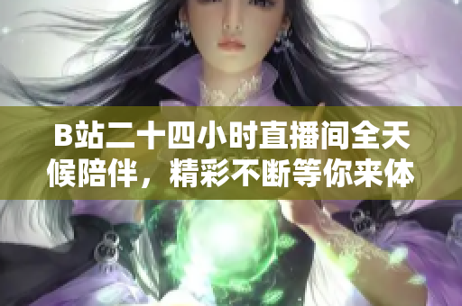 B站二十四小时直播间全天候陪伴，精彩不断等你来体验！