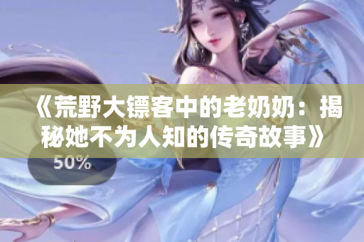 《荒野大镖客中的老奶奶：揭秘她不为人知的传奇故事》