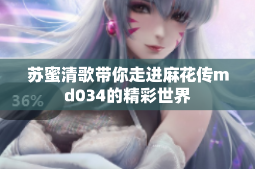 苏蜜清歌带你走进麻花传md034的精彩世界