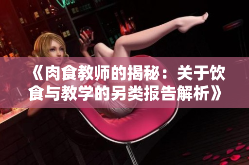 《肉食教师的揭秘：关于饮食与教学的另类报告解析》