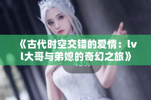 《古代时空交错的爱情：lvl大哥与弟媳的奇幻之旅》