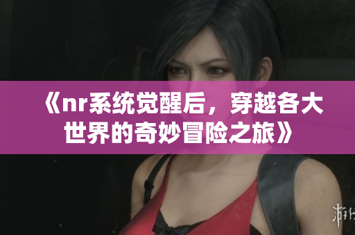 《nr系统觉醒后，穿越各大世界的奇妙冒险之旅》