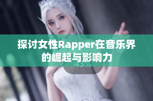 探讨女性Rapper在音乐界的崛起与影响力