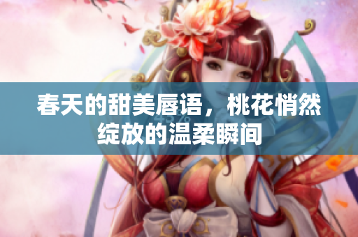春天的甜美唇语，桃花悄然绽放的温柔瞬间