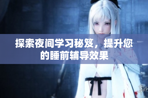 探索夜间学习秘笈，提升您的睡前辅导效果