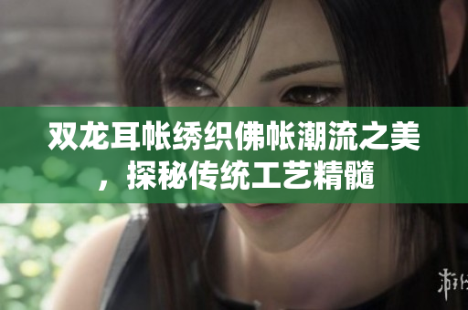 双龙耳帐绣织佛帐潮流之美，探秘传统工艺精髓