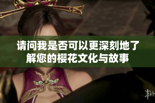 请问我是否可以更深刻地了解您的樱花文化与故事
