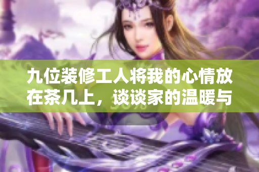 九位装修工人将我的心情放在茶几上，谈谈家的温暖与希望