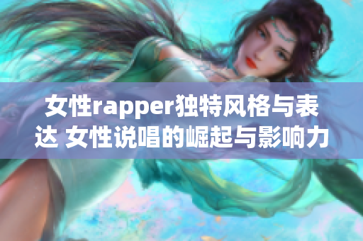 女性rapper独特风格与表达 女性说唱的崛起与影响力分析