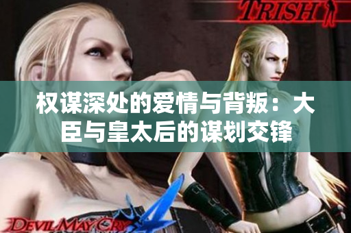 权谋深处的爱情与背叛：大臣与皇太后的谋划交锋