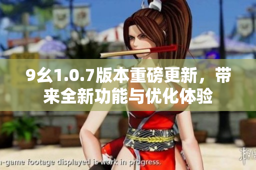 9幺1.0.7版本重磅更新，带来全新功能与优化体验