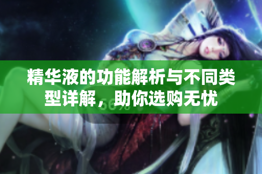 精华液的功能解析与不同类型详解，助你选购无忧
