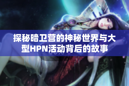 探秘暗卫营的神秘世界与大型HPN活动背后的故事