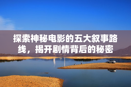 探索神秘电影的五大叙事路线，揭开剧情背后的秘密