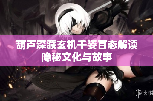 葫芦深藏玄机千姿百态解读隐秘文化与故事