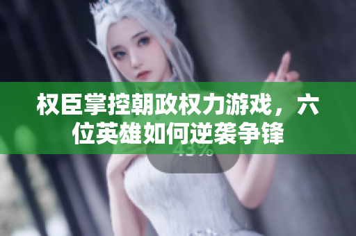 权臣掌控朝政权力游戏，六位英雄如何逆袭争锋