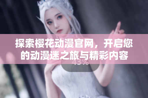 探索樱花动漫官网，开启您的动漫迷之旅与精彩内容