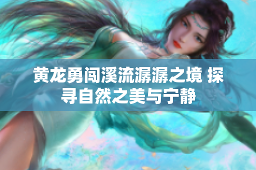 黄龙勇闯溪流潺潺之境 探寻自然之美与宁静