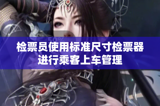 检票员使用标准尺寸检票器进行乘客上车管理