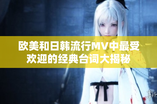 欧美和日韩流行MV中最受欢迎的经典台词大揭秘