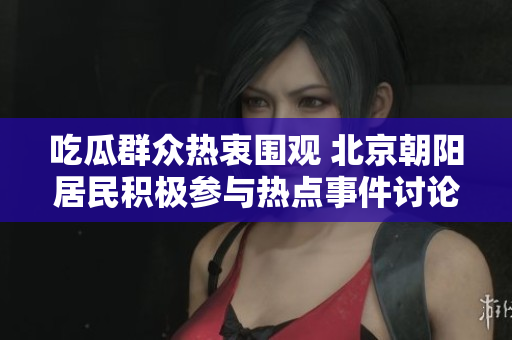 吃瓜群众热衷围观 北京朝阳居民积极参与热点事件讨论