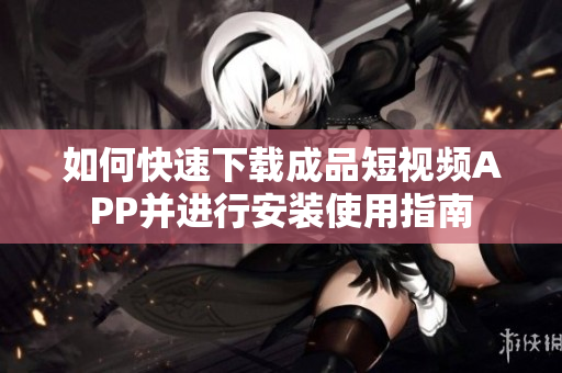 如何快速下载成品短视频APP并进行安装使用指南