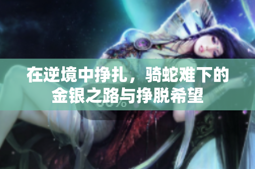 在逆境中挣扎，骑蛇难下的金银之路与挣脱希望