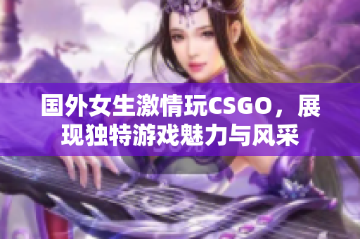 国外女生激情玩CSGO，展现独特游戏魅力与风采