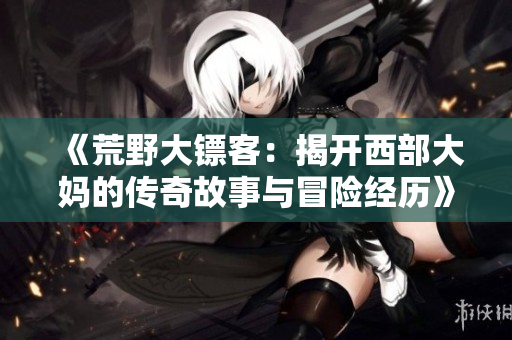 《荒野大镖客：揭开西部大妈的传奇故事与冒险经历》
