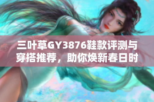 三叶草GY3876鞋款评测与穿搭推荐，助你焕新春日时尚