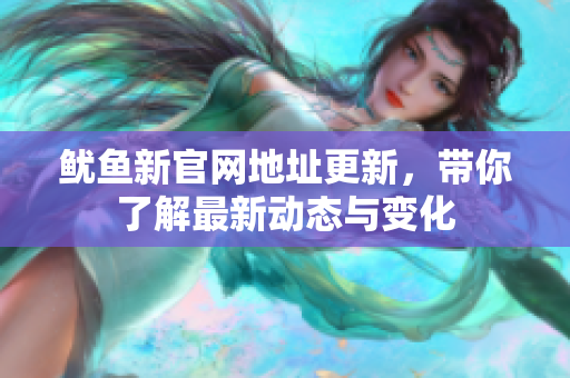 鱿鱼新官网地址更新，带你了解最新动态与变化