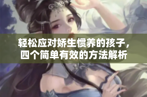 轻松应对娇生惯养的孩子，四个简单有效的方法解析