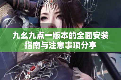 九幺九点一版本的全面安装指南与注意事项分享