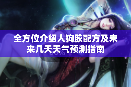 全方位介绍人狗胶配方及未来几天天气预测指南